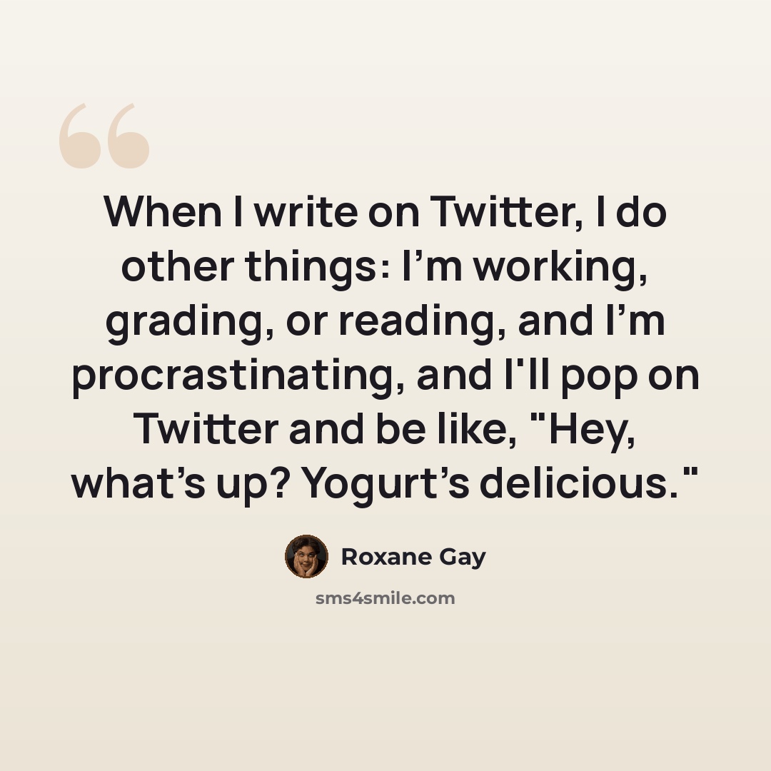 “When I write on Twitter, I do other things: I'm working, grading, or reading, and I'm procrastinating, and I'll pop on Twitter and be like, "Hey, what's up? Yogurt's delicious."” quote by Roxane Gay