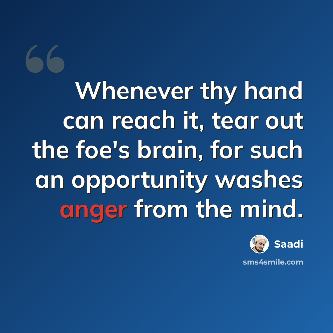 “Whenever thy hand can reach it, tear out the foe's brain, for such an opportunity washes anger from the mind.” quote by Saadi