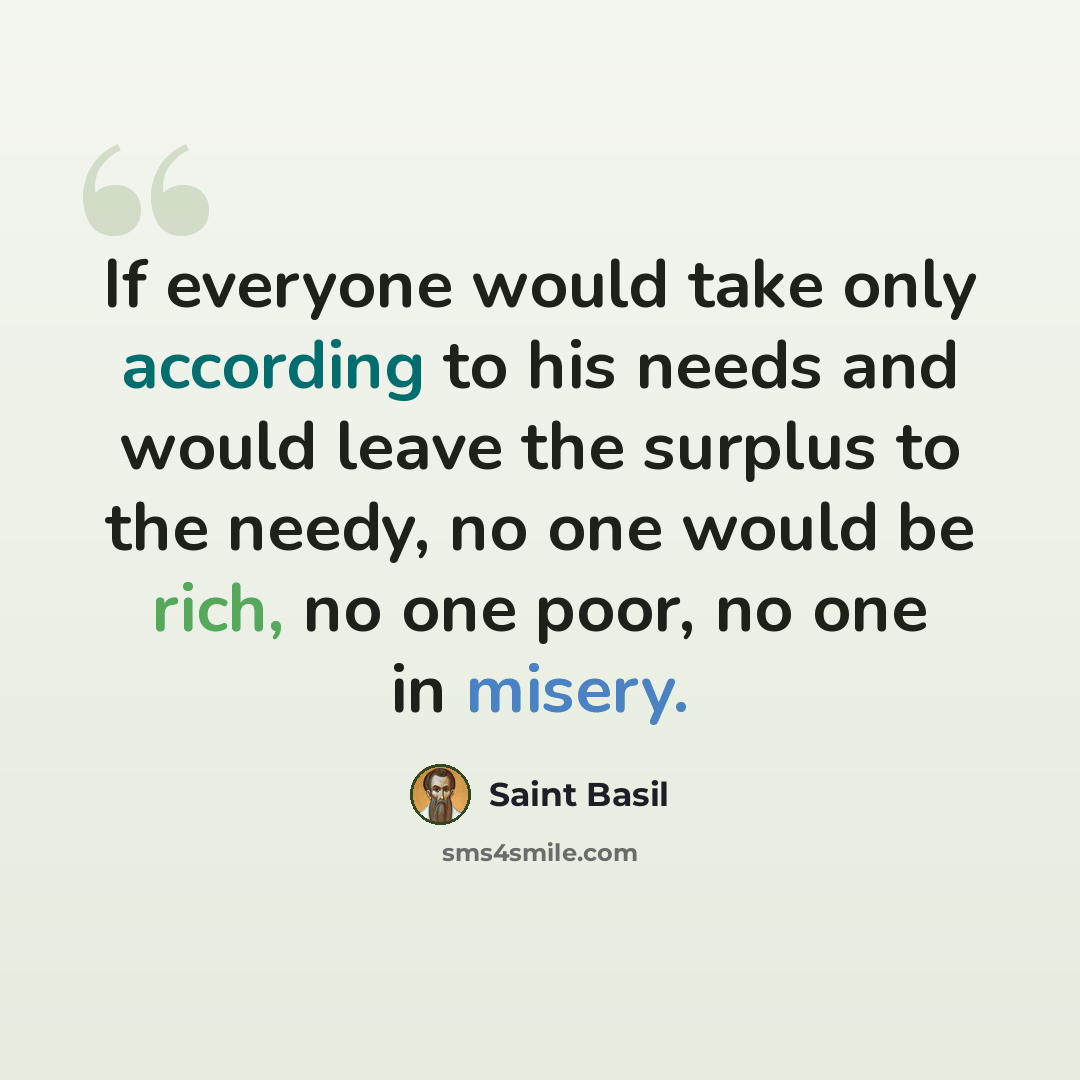 “If everyone would take only according to his needs and would leave the surplus to the needy, no one would be rich, no one poor, no one in misery.” quote by Saint Basil