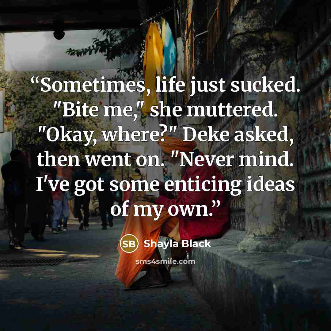 “Sometimes, life just sucked. "Bite me," she muttered. "Okay, where?" Deke asked, then went on. "Never mind. I've got some enticing ideas of my own.” quote by Shayla Black
