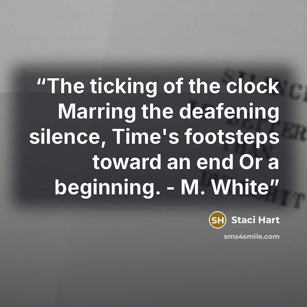 “The ticking of the clock Marring the deafening silence, Time's footsteps toward an end Or a beginning. - M. White” quote by Staci Hart