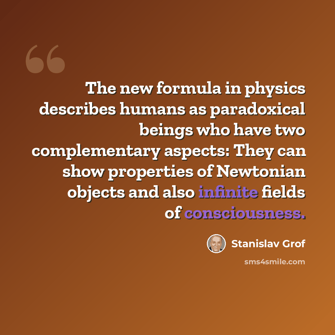 “The new formula in physics describes humans as paradoxical beings who have two complementary aspects: They can show properties of Newtonian objects and also infinite fields of consciousness.” quote by Stanislav Grof