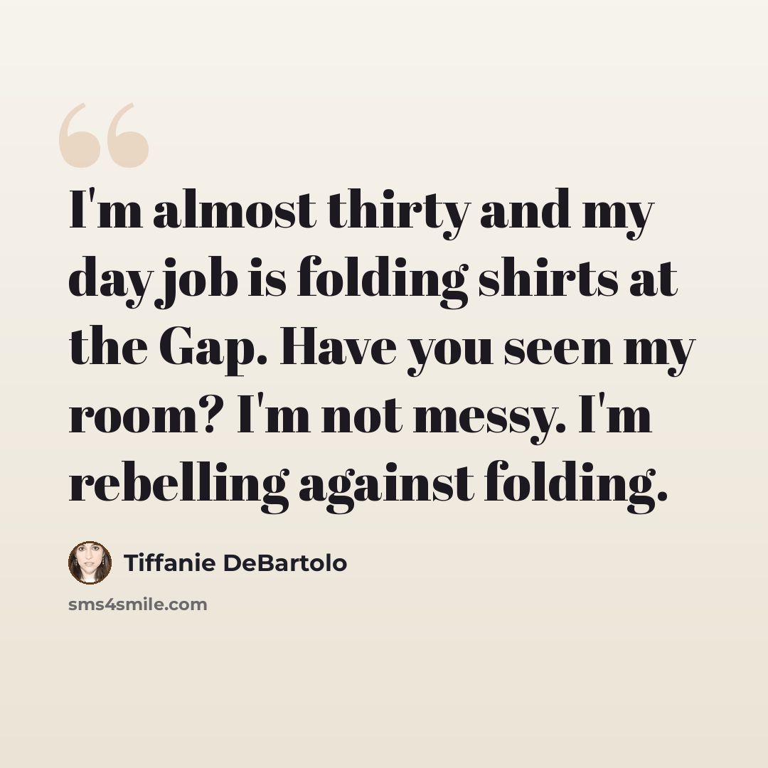 “I'm almost thirty and my day job is folding shirts at the Gap. Have you seen my room? I'm not messy. I'm rebelling against folding.” quote by Tiffanie DeBartolo