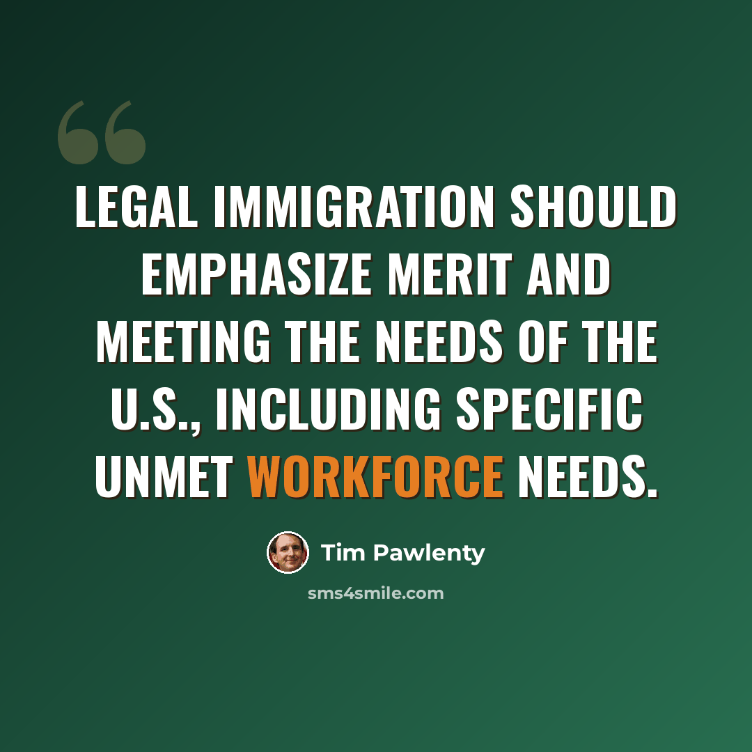 “Legal immigration should emphasize merit and meeting the needs of the U.S., including specific unmet workforce needs.” quote by Tim Pawlenty