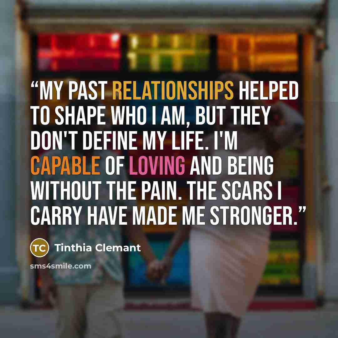 “My past relationships helped to shape who I am, but they don't define my life. I'm capable of loving and being without the pain. The scars I carry have made me stronger.” quote by Tinthia Clemant