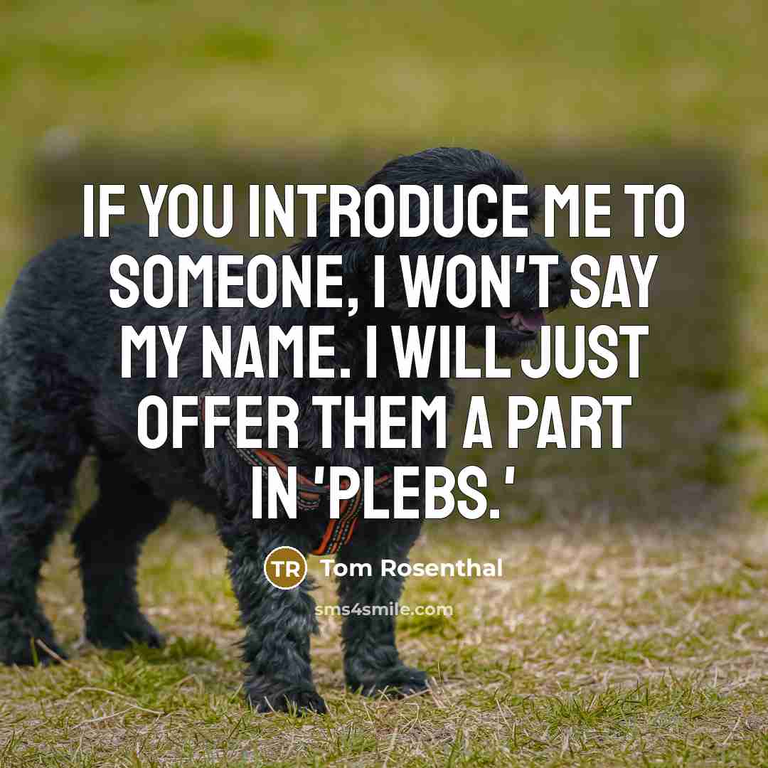 “If you introduce me to someone, I won't say my name. I will just offer them a part in 'Plebs.'” quote by Tom Rosenthal