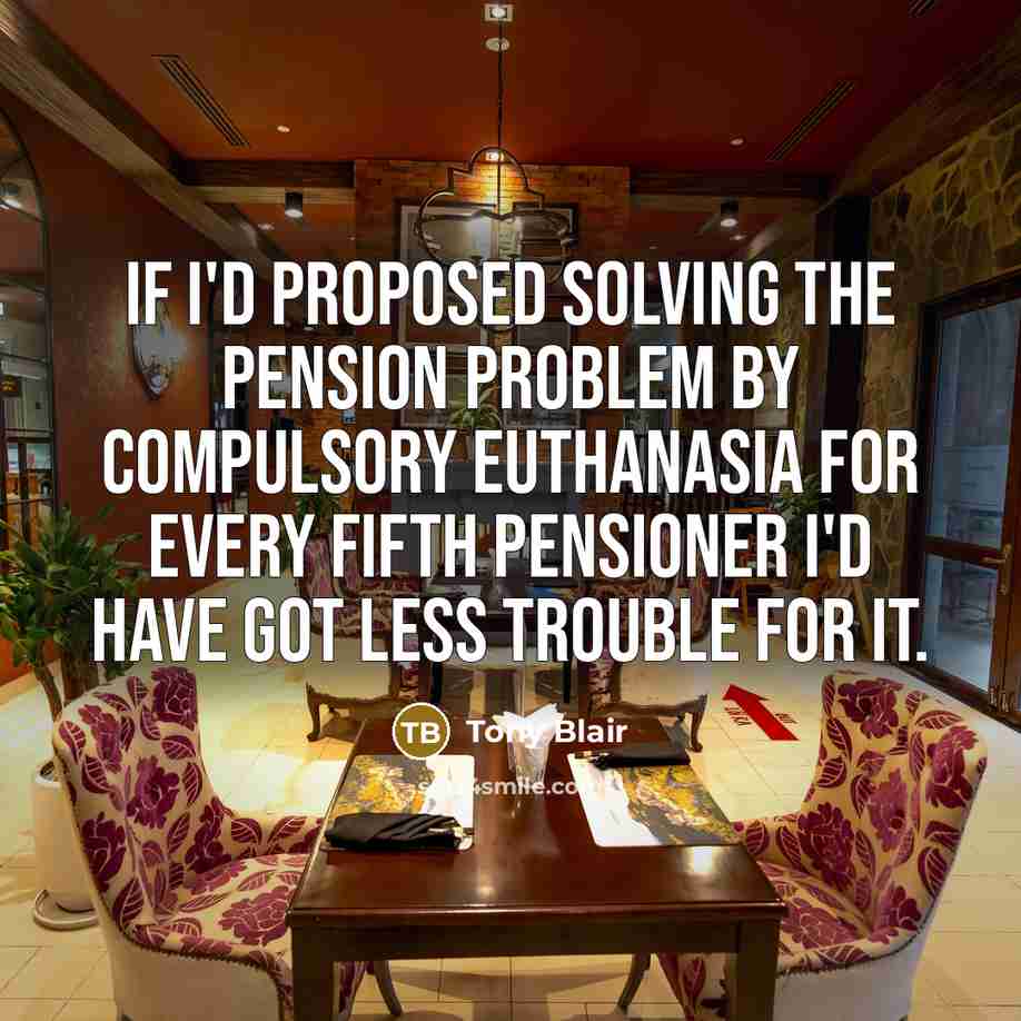 “If I'd proposed solving the pension problem by compulsory euthanasia for every fifth pensioner I'd have got less trouble for it.” quote by Tony Blair