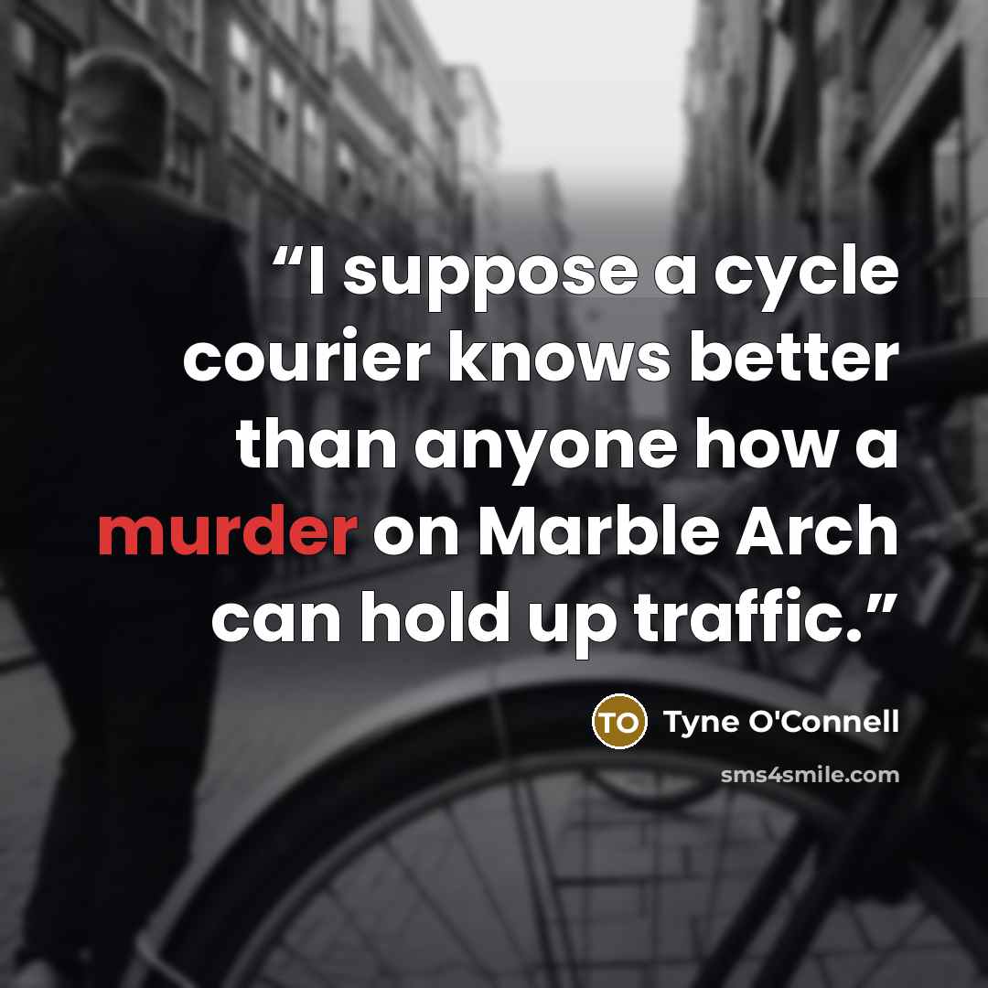 “I suppose a cycle courier knows better than anyone how a murder on Marble Arch can hold up traffic.” quote by Tyne O'Connell