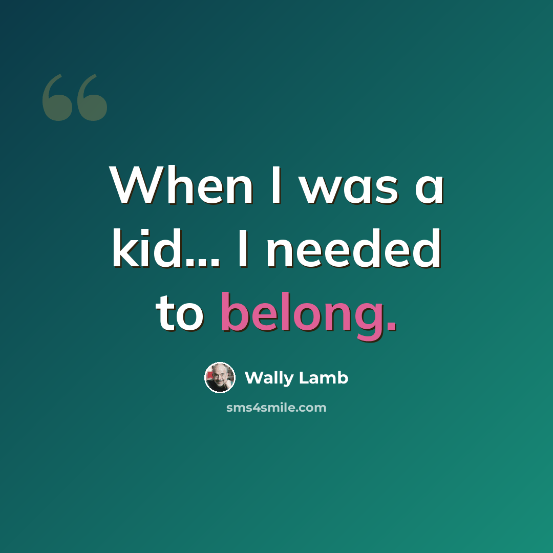 “When I was a kid... I needed to belong.” quote by Wally Lamb