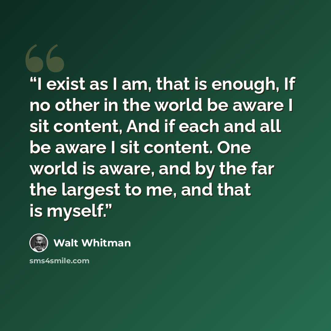 “I exist as I am, that is enough, If no other in the world be aware I sit content, And if each and all be aware I sit content. One world is aware, and by the far the largest to me, and that is myself.” quote by Walt Whitman