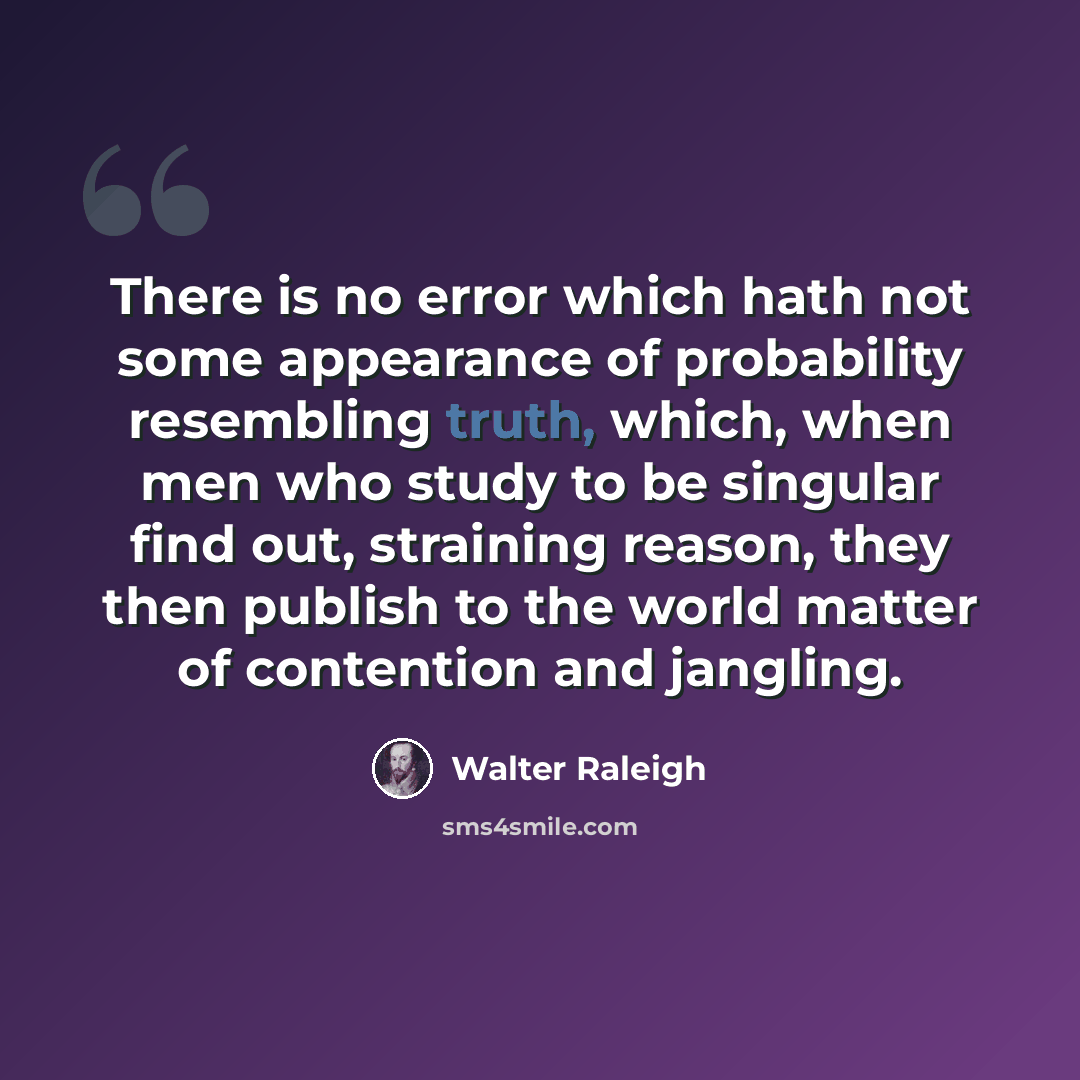 “There is no error which hath not some appearance of probability resembling truth, which, when men who study to be singular find out, straining reason, they then publish to the world matter of contention and jangling.” quote by Walter Raleigh