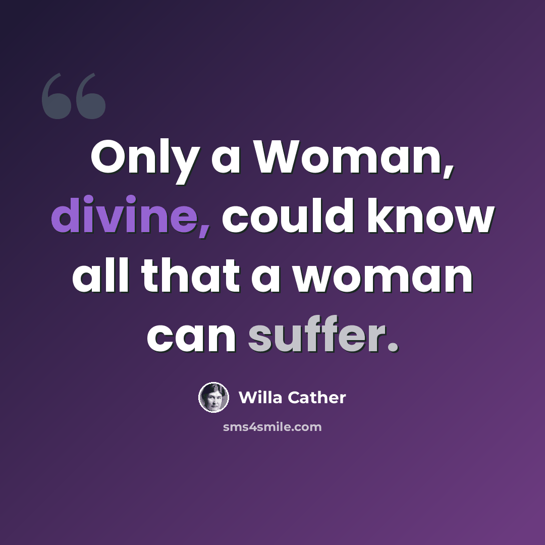 “Only a Woman, divine, could know all that a woman can suffer.” quote by Willa Cather