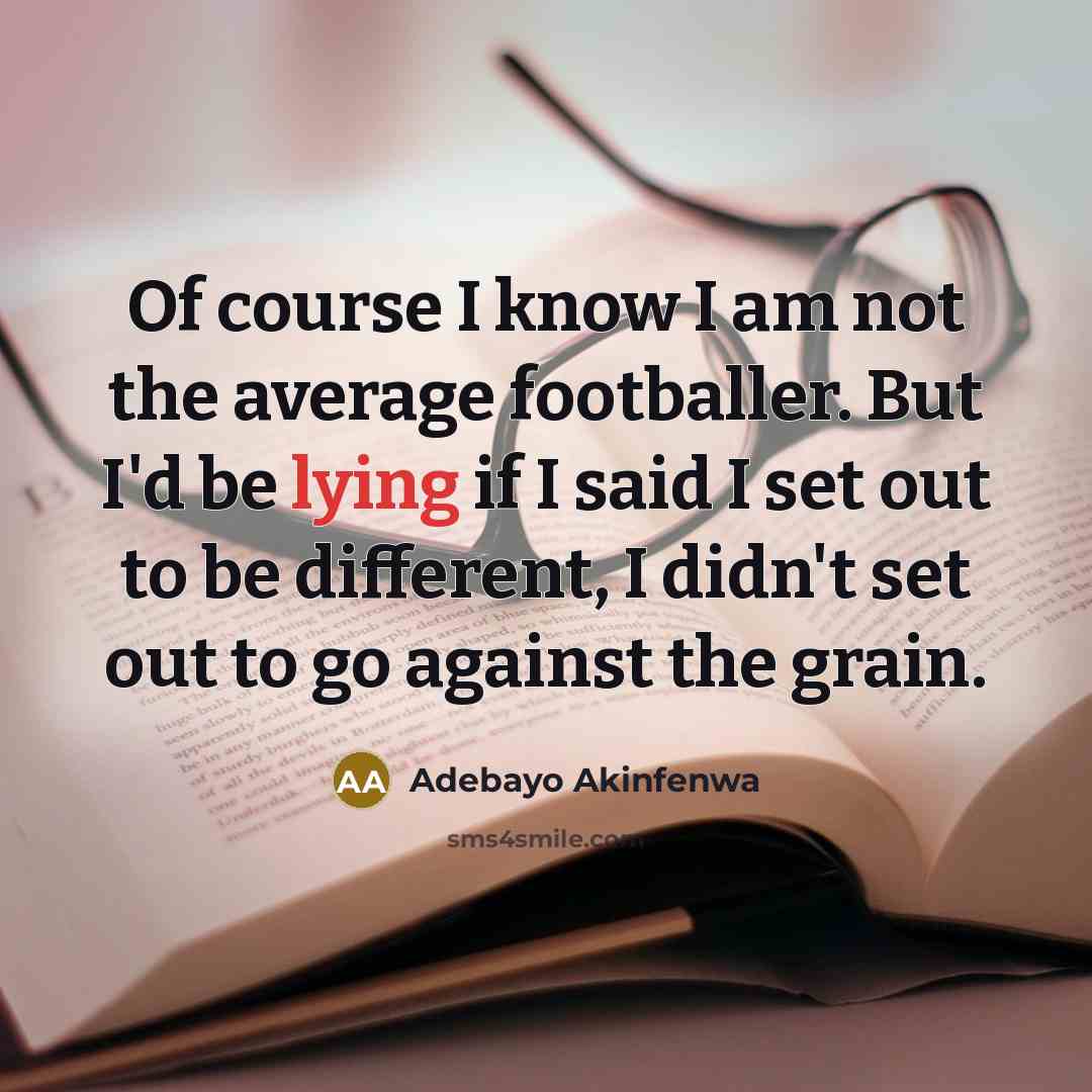 “Of course I know I am not the average footballer. But I'd be lying if I said I set out to be different, I didn't set out to go against the grain.” quote by Adebayo Akinfenwa