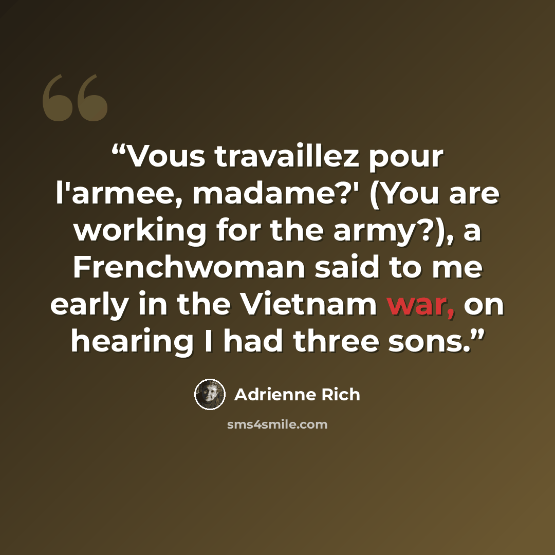 “Vous travaillez pour l'armee, madame?' (You are working for the army?), a Frenchwoman said to me early in the Vietnam war, on hearing I had three sons.” quote by Adrienne Rich