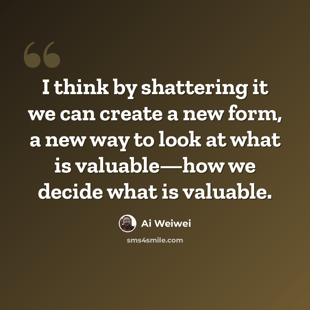 “I think by shattering it we can create a new form, a new way to look at what is valuable—how we decide what is valuable.” quote by Ai Weiwei