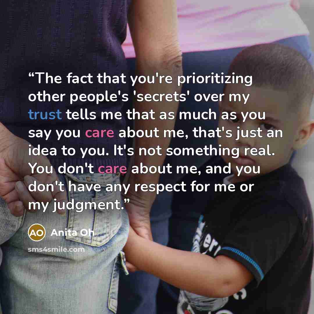 “The fact that you're prioritizing other people's 'secrets' over my trust tells me that as much as you say you care about me, that's just an idea to you. It's not something real. You don't care about me, and you don't have any respect for me or my judgment.” quote by Anita Oh
