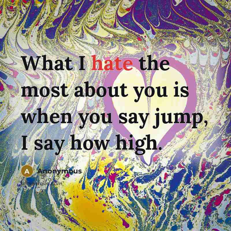 “What I hate the most about you is when you say jump, I say how high.” quote by Anonymous