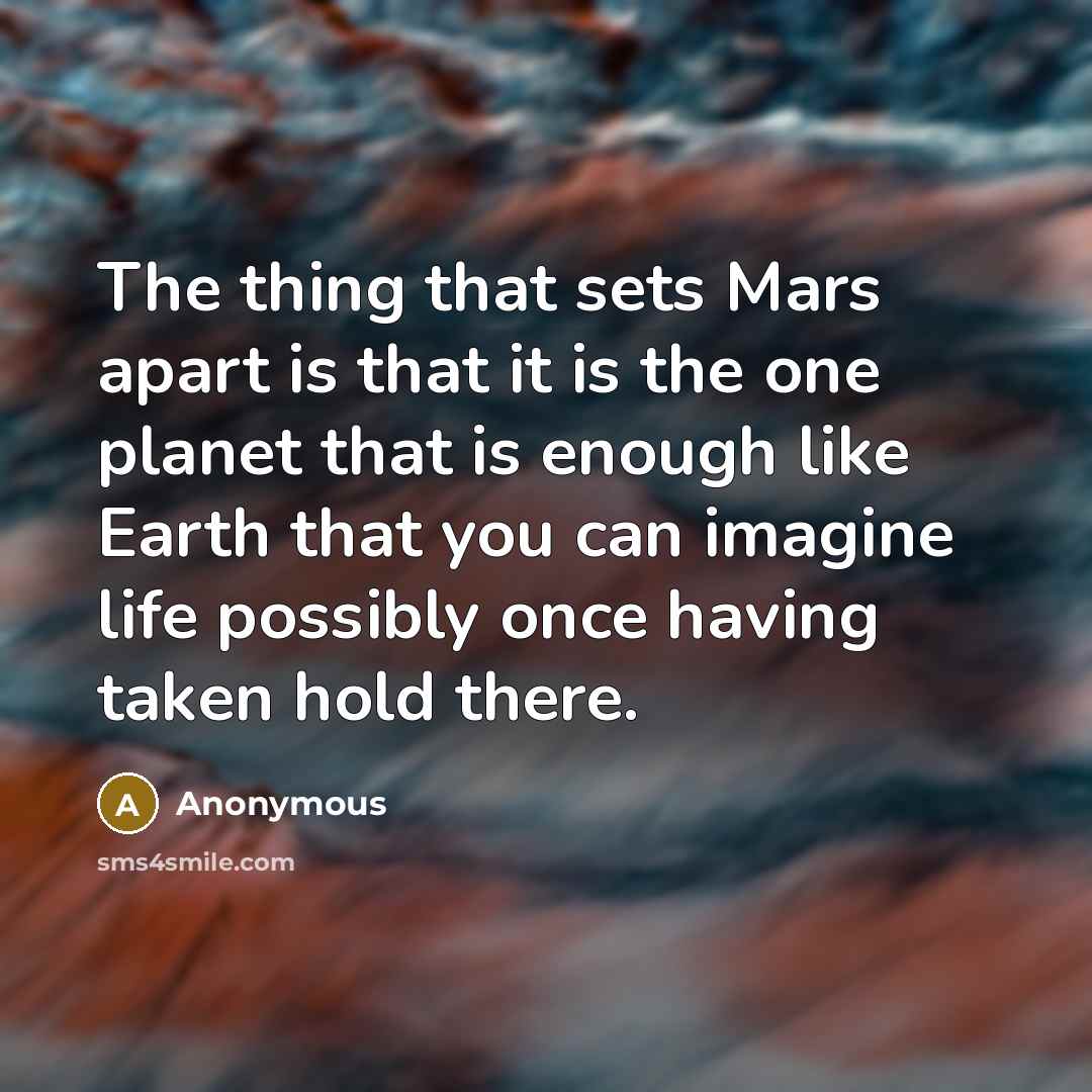“The thing that sets Mars apart is that it is the one planet that is enough like Earth that you can imagine life possibly once having taken hold there.” quote by Anonymous