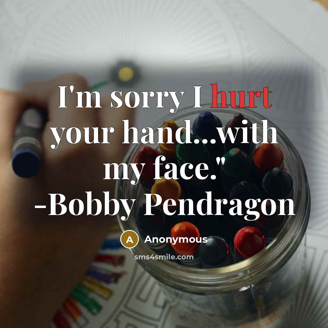 “I'm sorry I hurt your hand...with my face." -Bobby Pendragon” quote by Anonymous