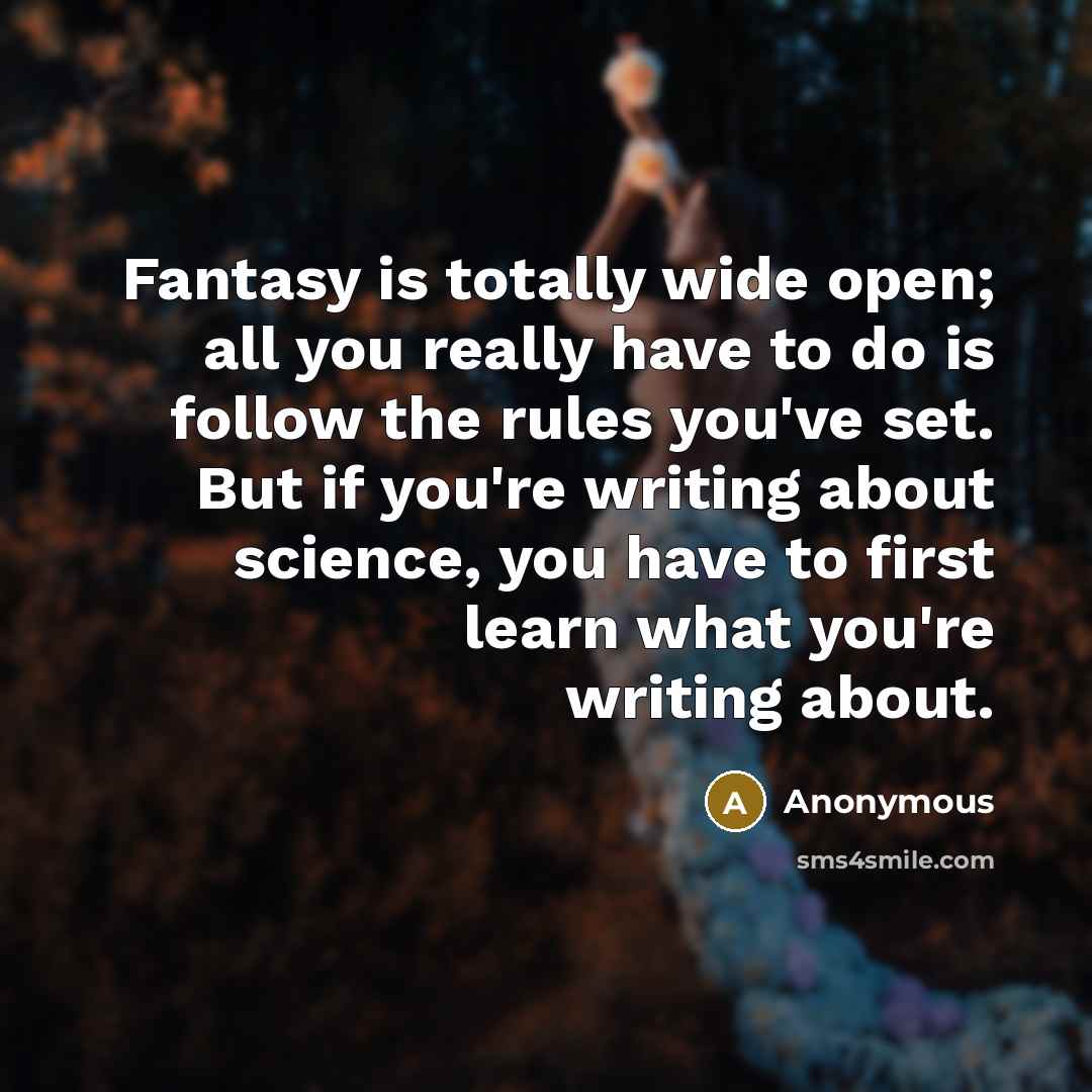“Fantasy is totally wide open; all you really have to do is follow the rules you've set. But if you're writing about science, you have to first learn what you're writing about.” quote by Anonymous