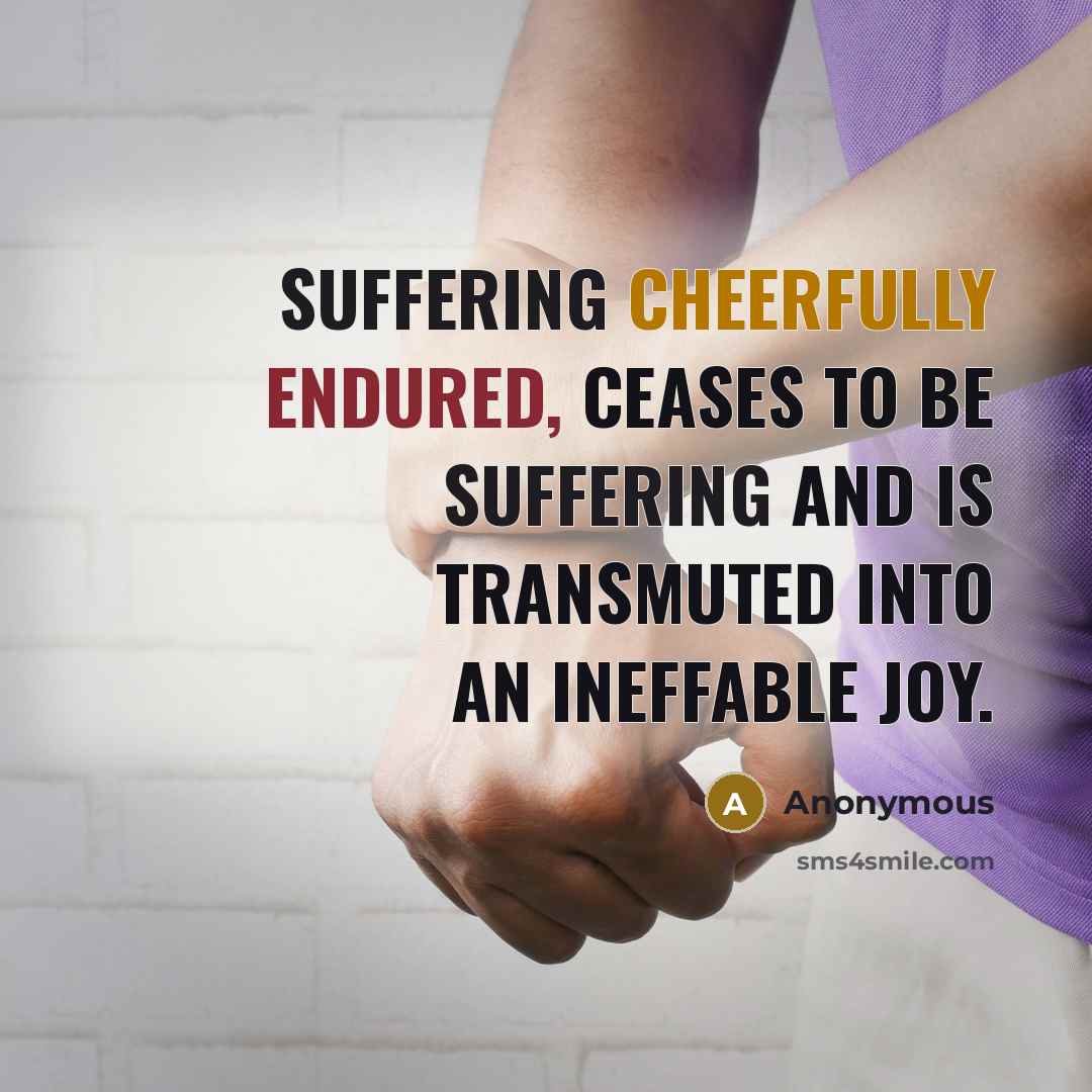 “Suffering cheerfully endured, ceases to be suffering and is transmuted into an ineffable joy.” quote by Anonymous
