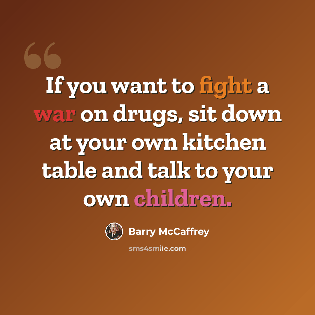 “If you want to fight a war on drugs, sit down at your own kitchen table and talk to your own children.” quote by Barry McCaffrey