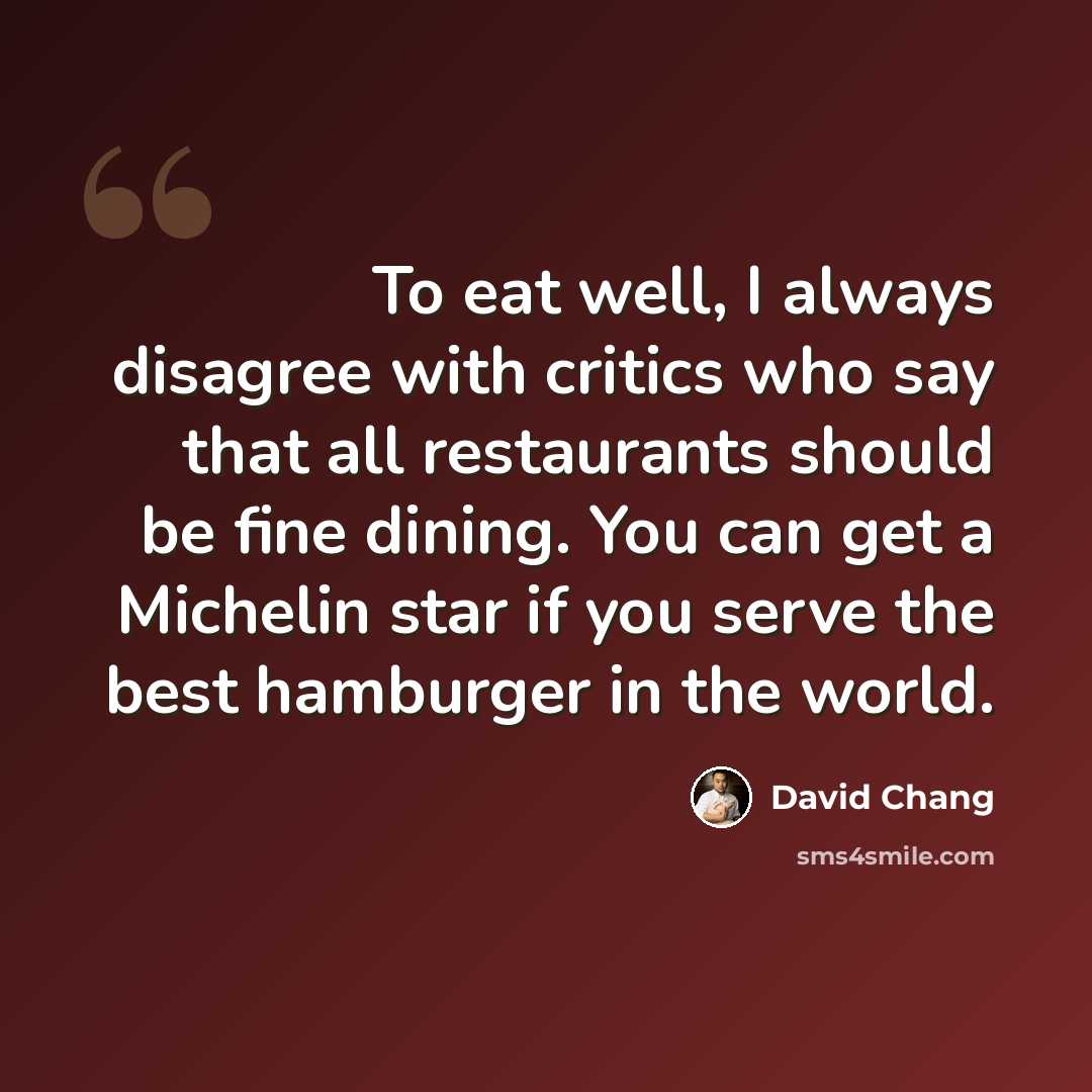 “To eat well, I always disagree with critics who say that all restaurants should be fine dining. You can get a Michelin star if you serve the best hamburger in the world.” quote by David Chang