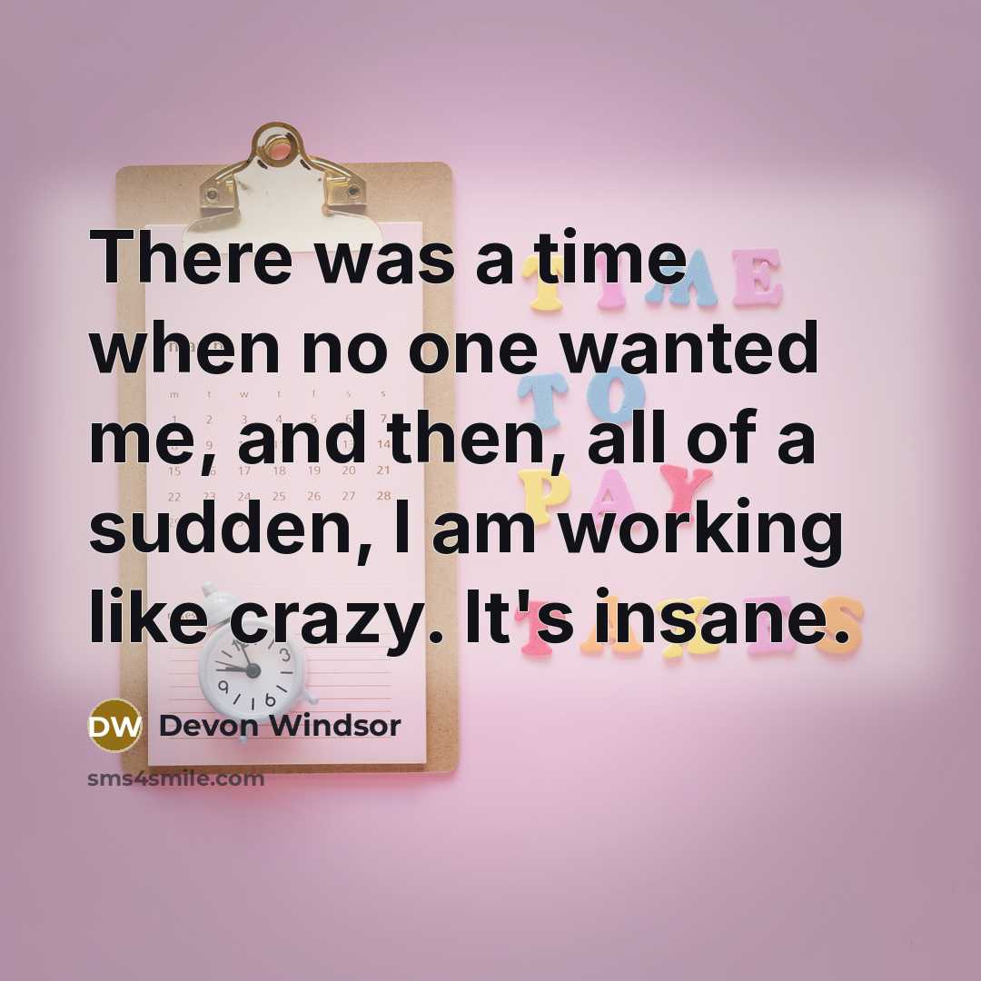 “There was a time when no one wanted me, and then, all of a sudden, I am working like crazy. It's insane.” quote by Devon Windsor