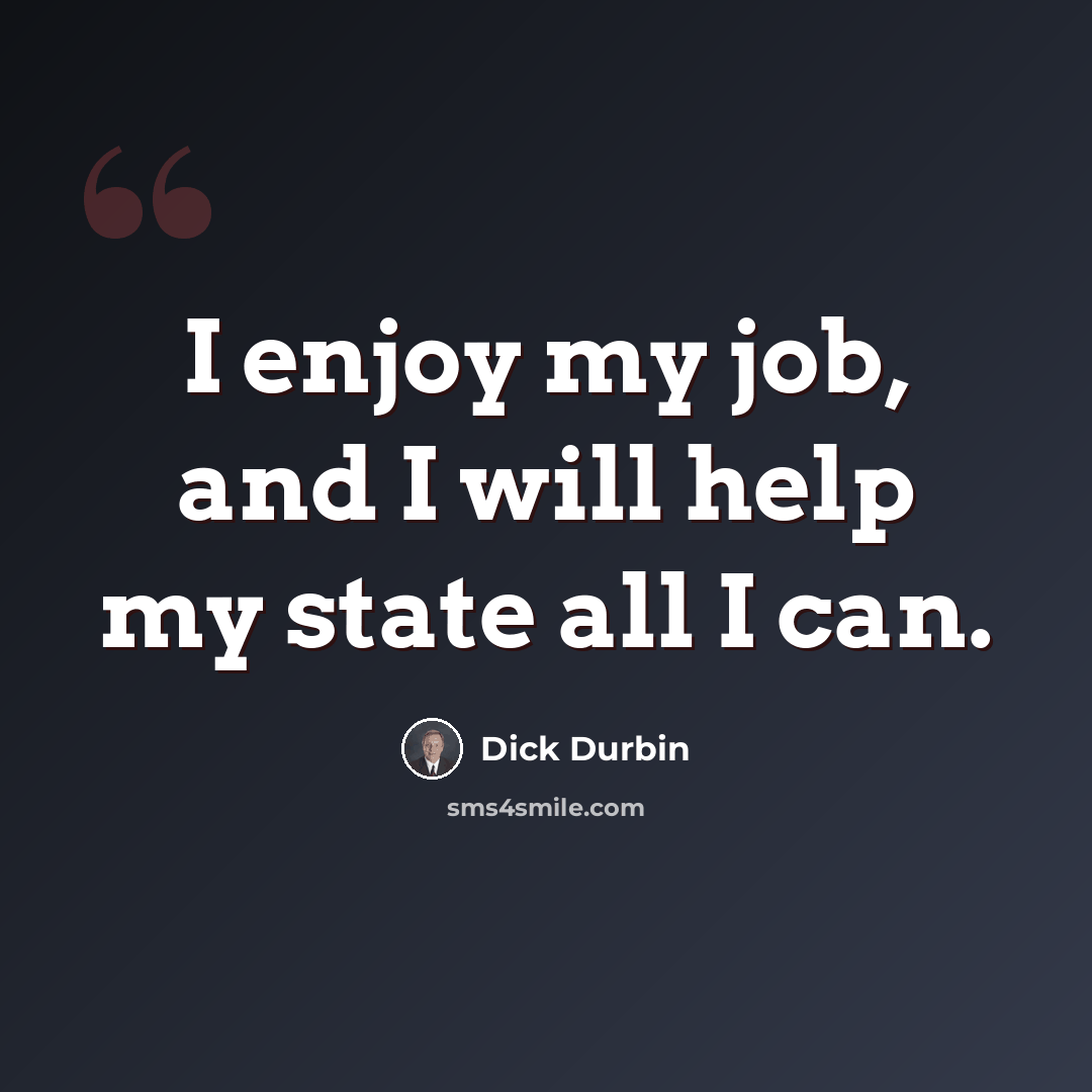 “I enjoy my job, and I will help my state all I can.” quote by Dick Durbin
