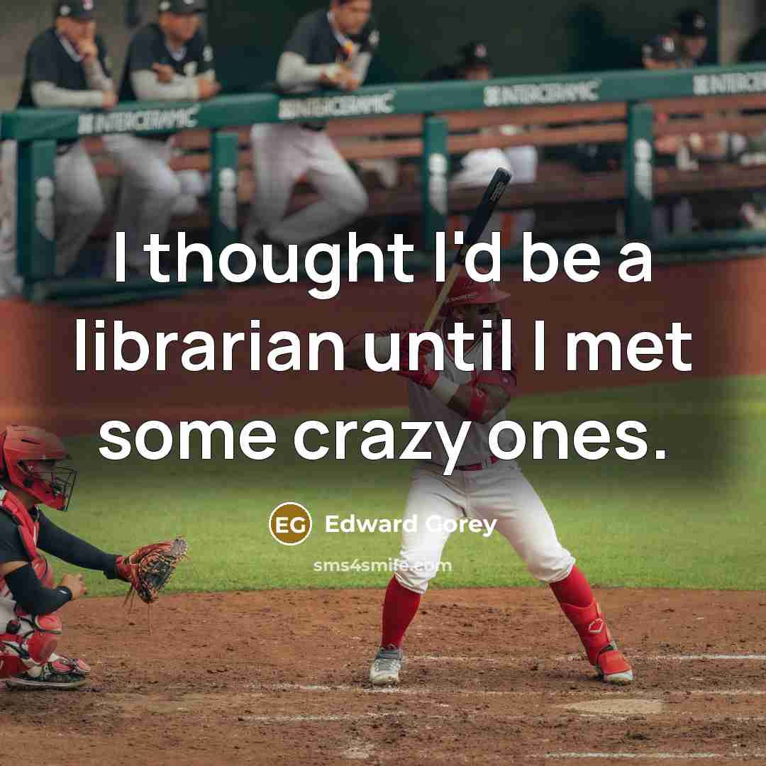 “I thought I'd be a librarian until I met some crazy ones.” quote by Edward Gorey