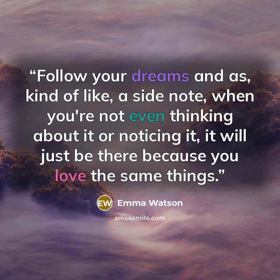 “Follow your dreams and as, kind of like, a side note, when you're not even thinking about it or noticing it, it will just be there because you love the same things.” quote by Emma Watson