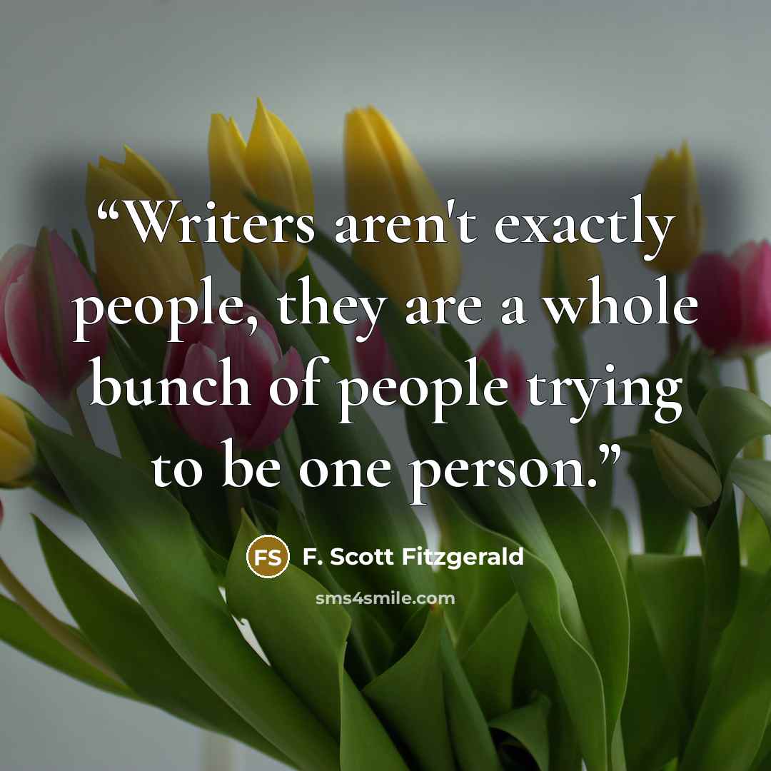 “Writers aren't exactly people, they are a whole bunch of people trying to be one person.” quote by F. Scott Fitzgerald