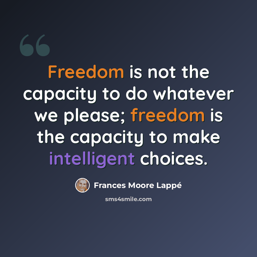 “Freedom is not the capacity to do whatever we please; freedom is the capacity to make intelligent choices.” quote by Frances Moore Lappé