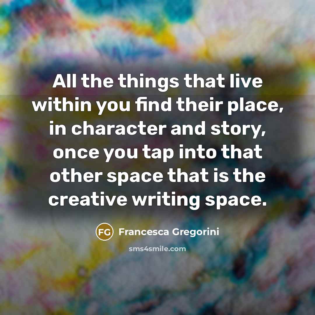 “All the things that live within you find their place, in character and story, once you tap into that other space that is the creative writing space.” quote by Francesca Gregorini