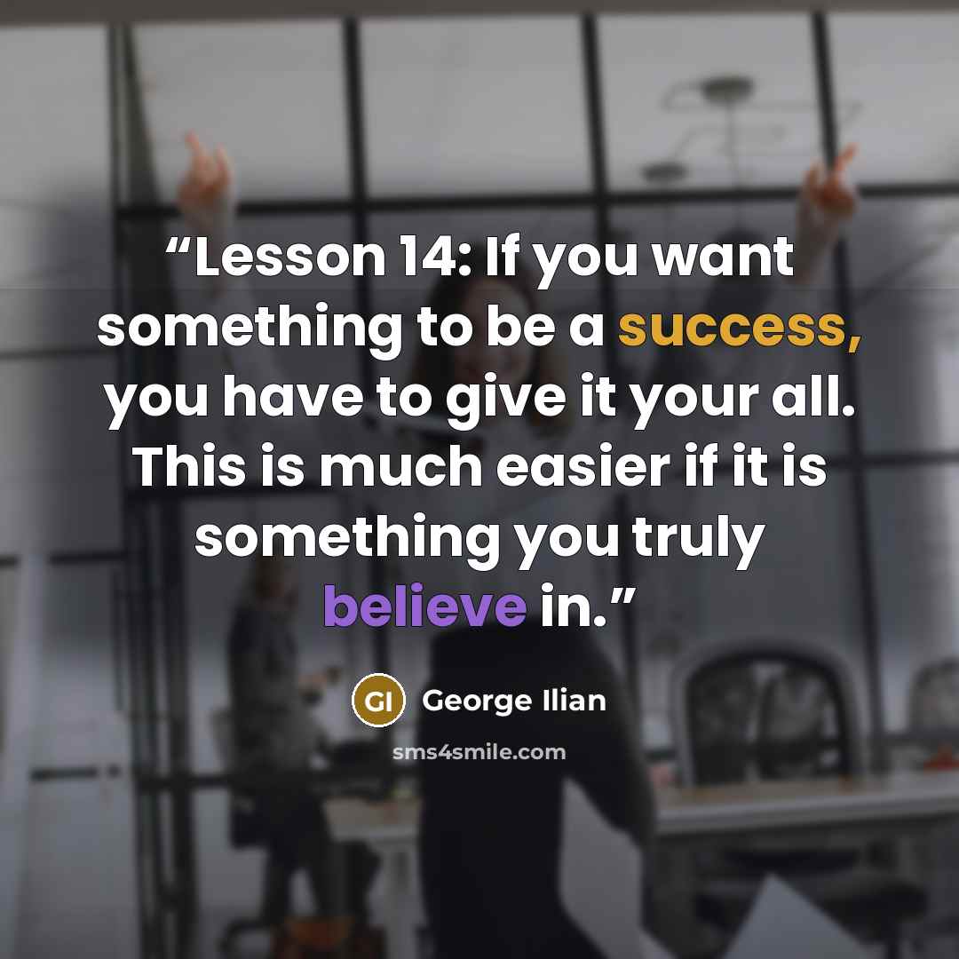 “Lesson 14: If you want something to be a success, you have to give it your all. This is much easier if it is something you truly believe in.” quote by George Ilian