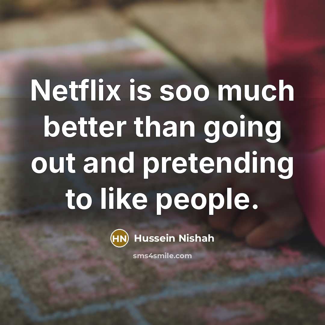 “Netflix is soo much better than going out and pretending to like people.” quote by Hussein Nishah