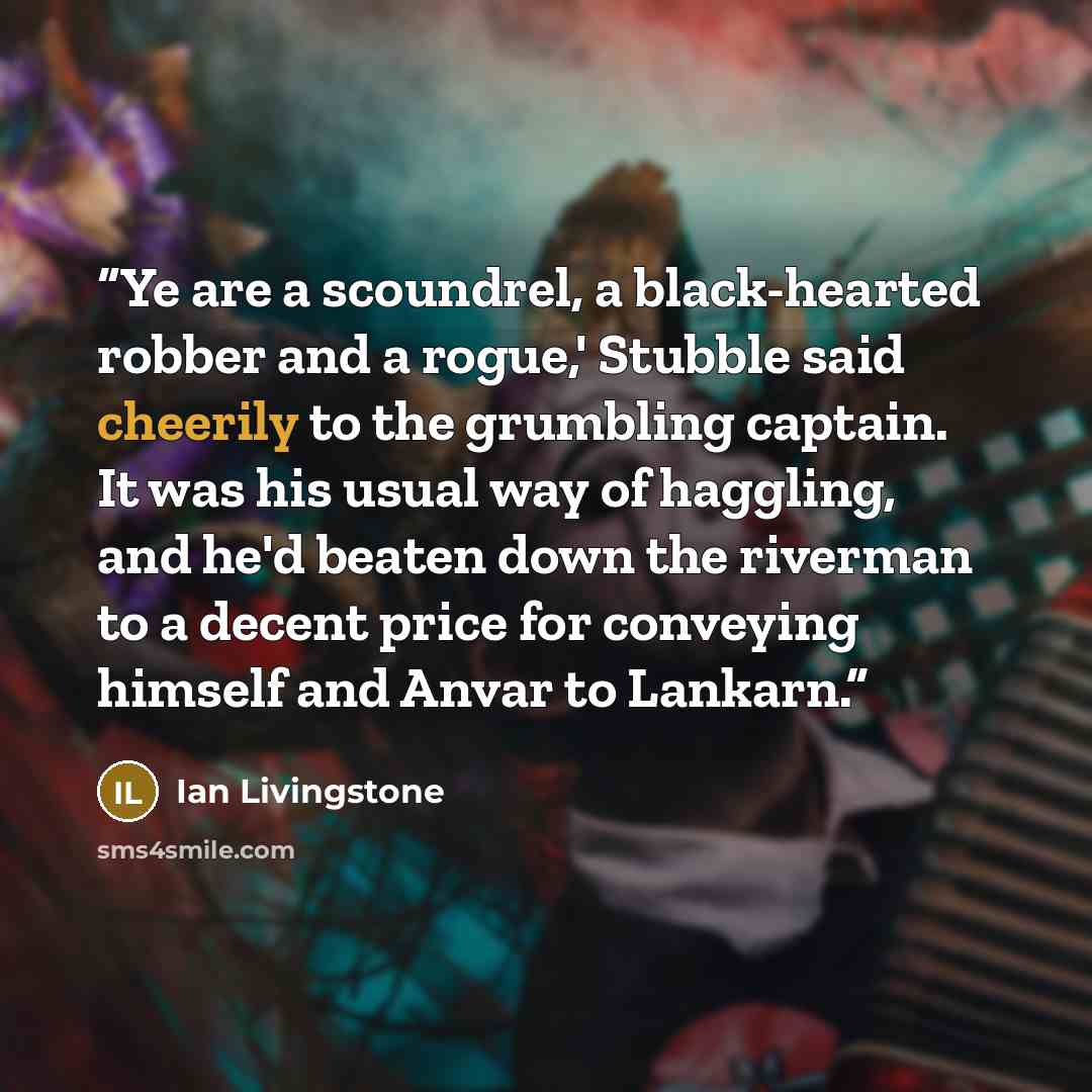 “Ye are a scoundrel, a black-hearted robber and a rogue,' Stubble said cheerily to the grumbling captain. It was his usual way of haggling, and he'd beaten down the riverman to a decent price for conveying himself and Anvar to Lankarn.” quote by Ian Livingstone