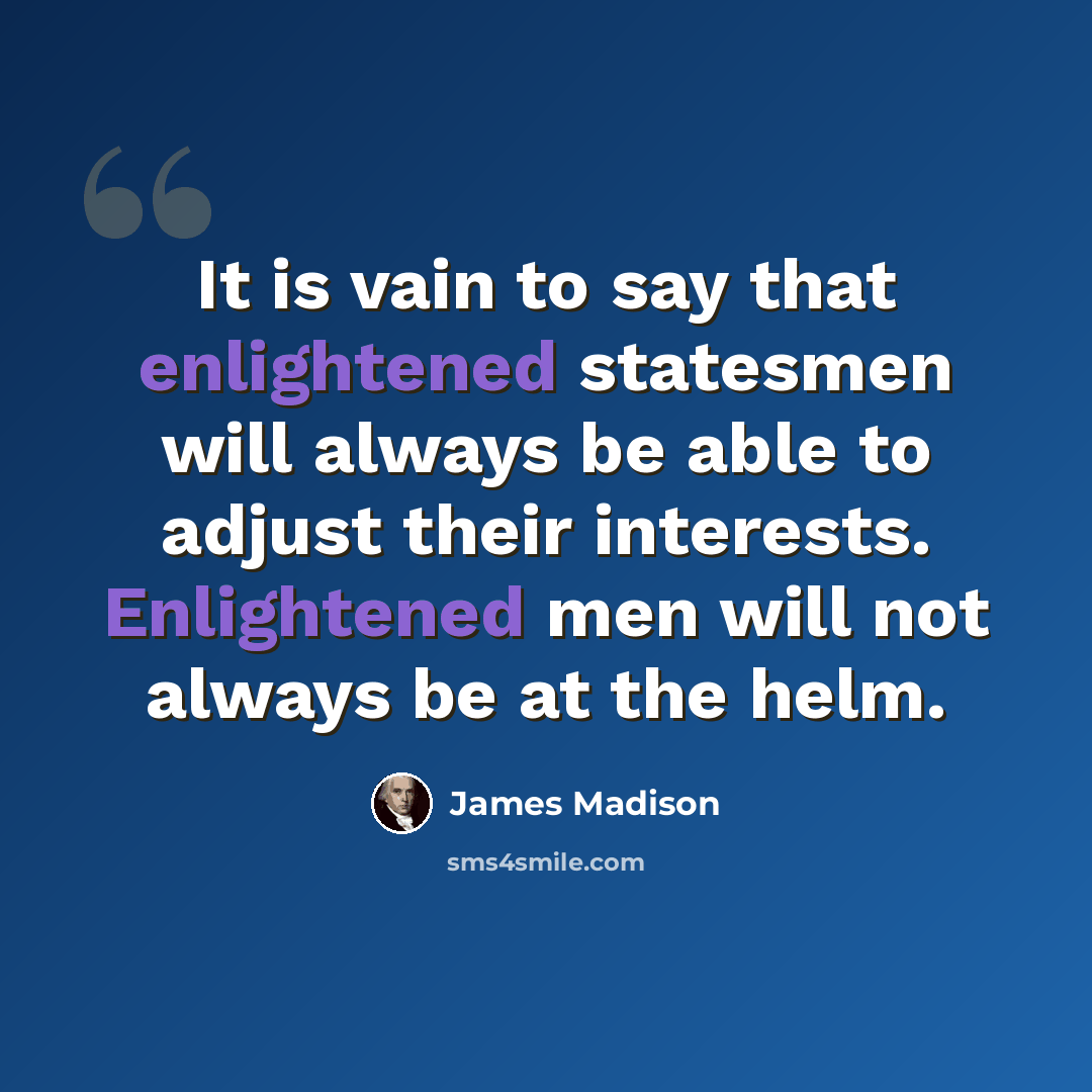 “It is vain to say that enlightened statesmen will always be able to adjust their interests. Enlightened men will not always be at the helm.” quote by James Madison