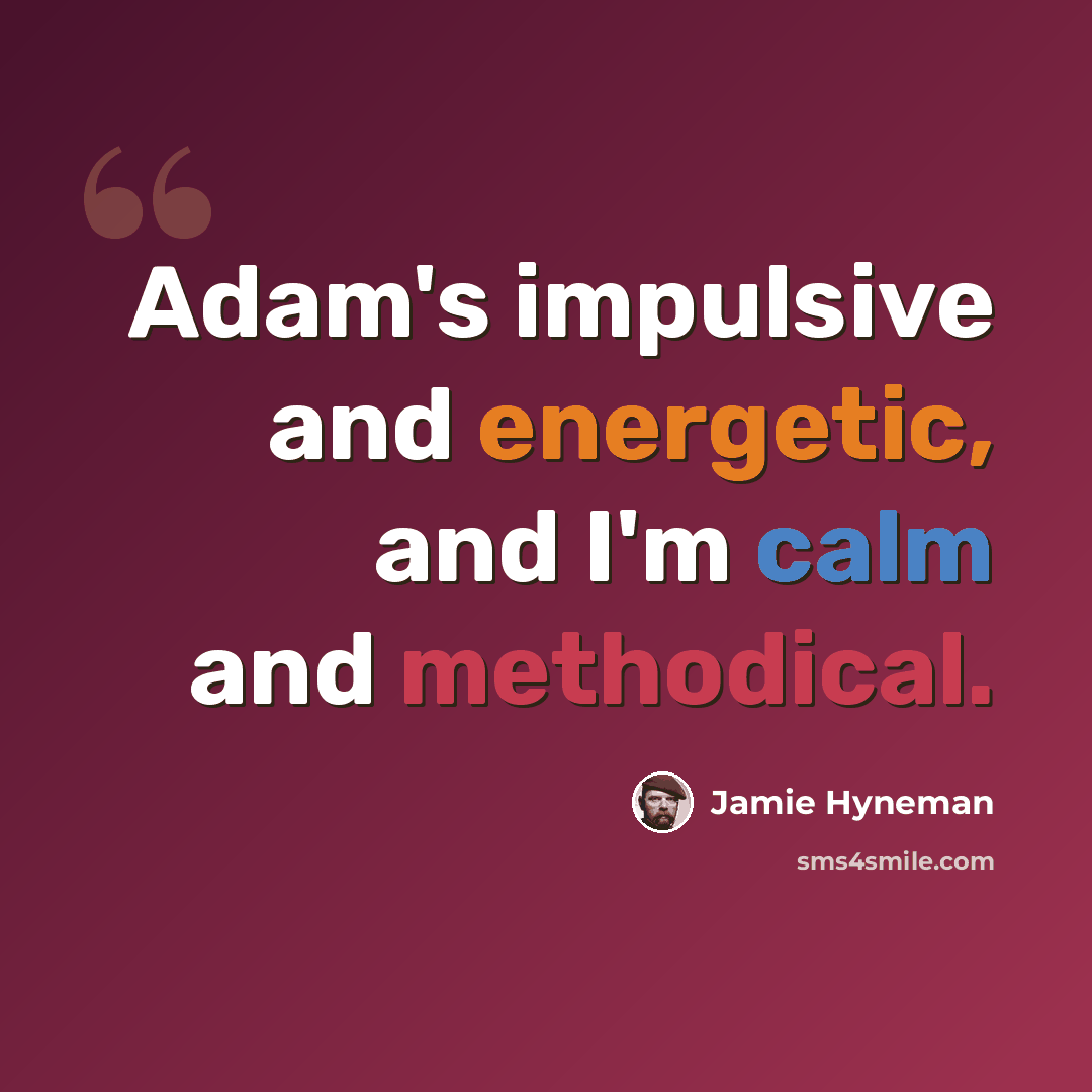 “Adam's impulsive and energetic, and I'm calm and methodical.” quote by Jamie Hyneman