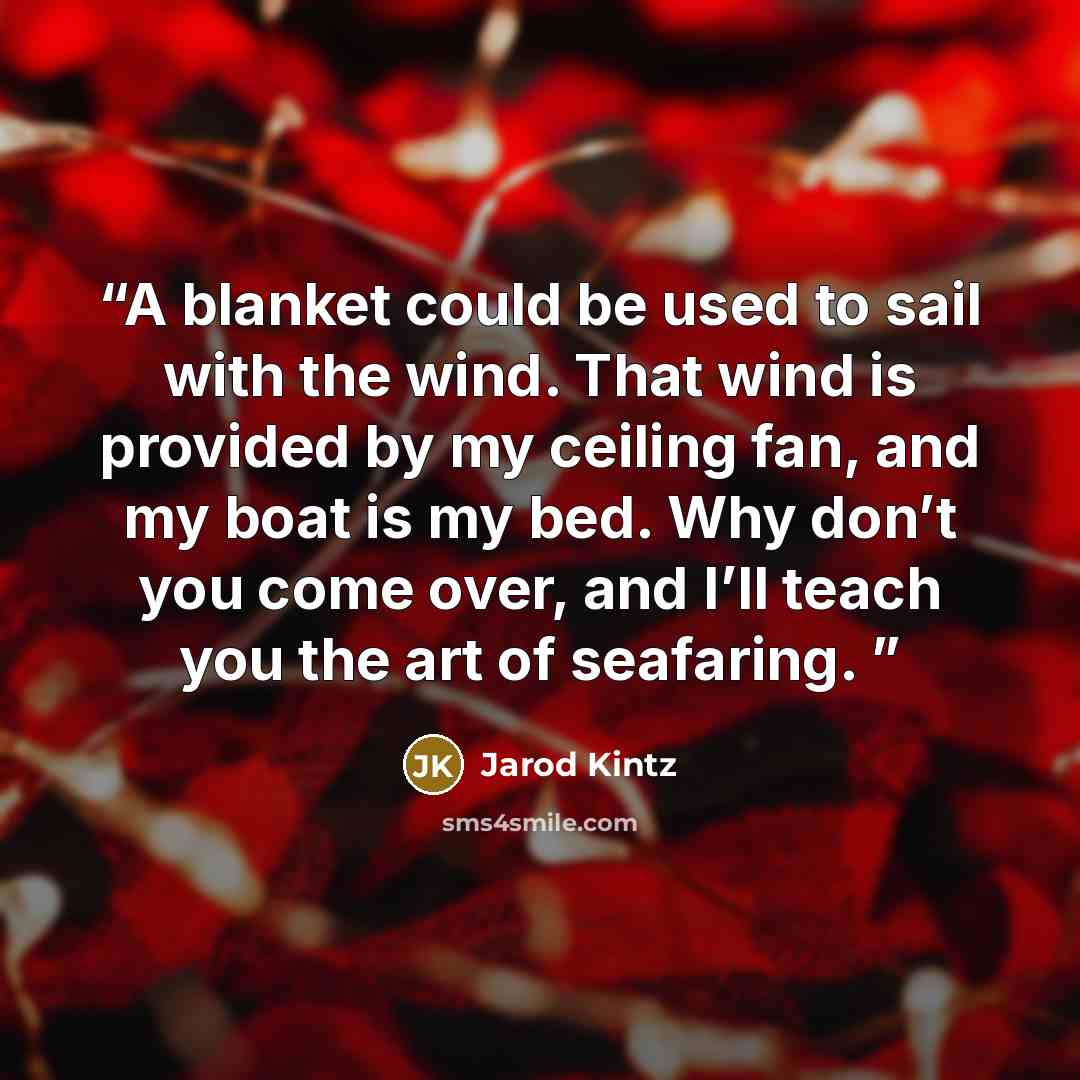 “A blanket could be used to sail with the wind. That wind is provided by my ceiling fan, and my boat is my bed. Why don’t you come over, and I’ll teach you the art of seafaring.” quote by Jarod Kintz