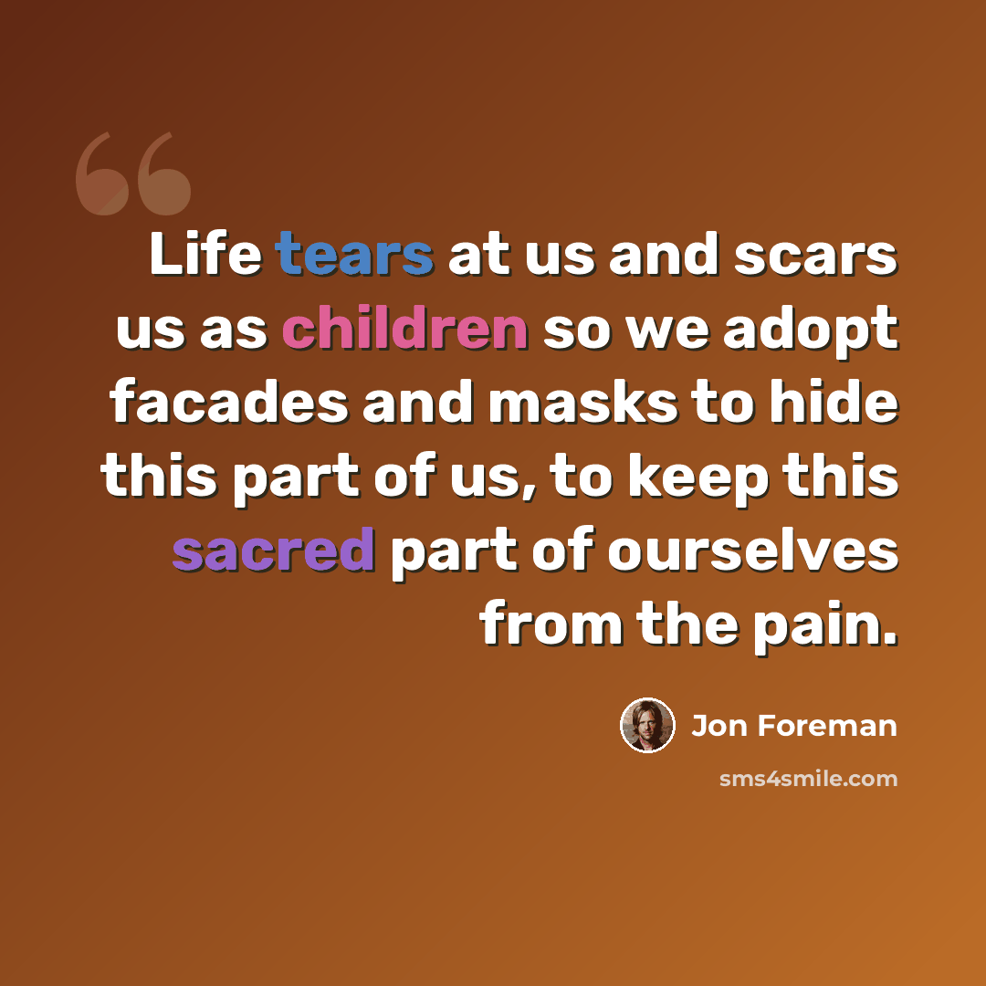 “Life tears at us and scars us as children so we adopt facades and masks to hide this part of us, to keep this sacred part of ourselves from the pain.” quote by Jon Foreman