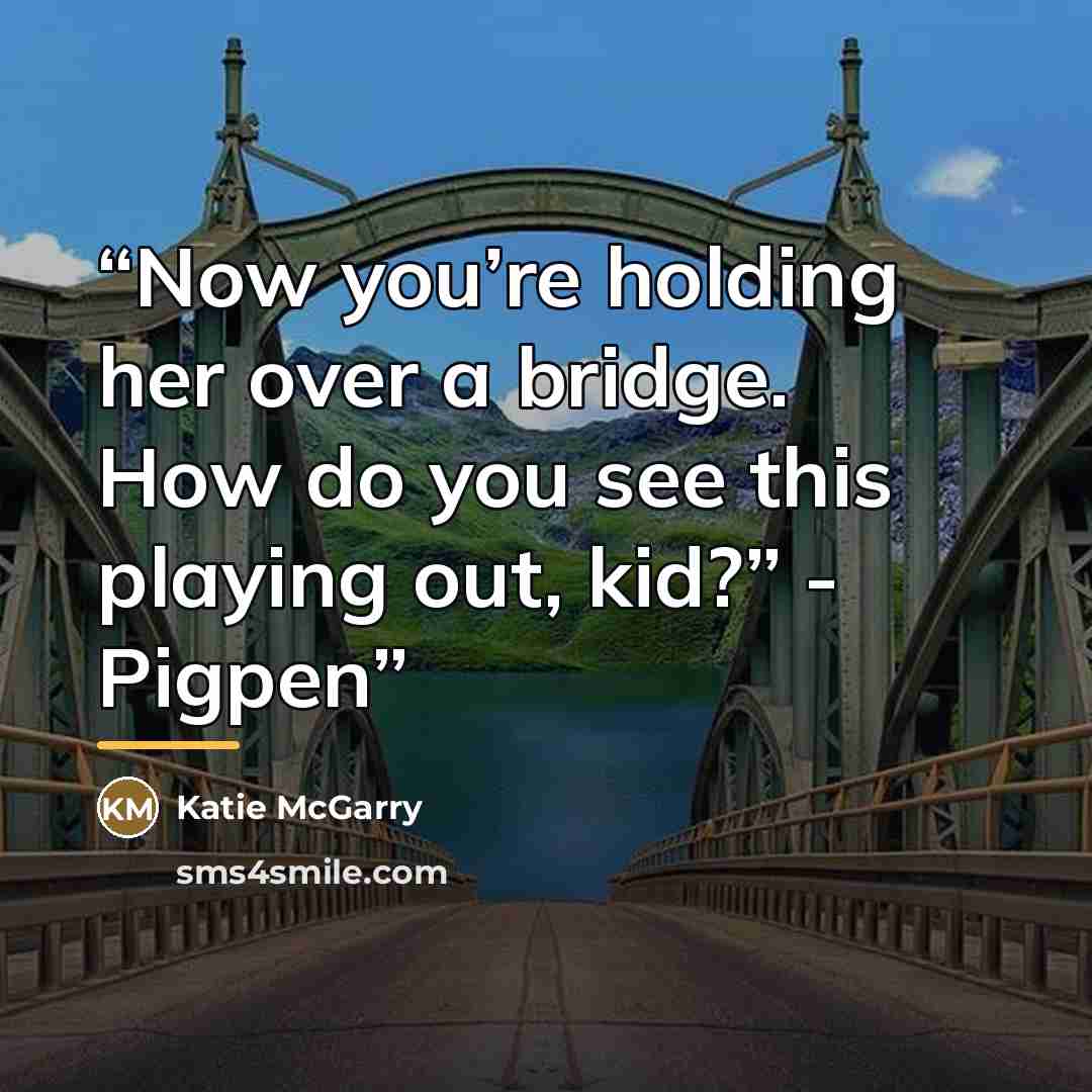 “Now you’re holding her over a bridge. How do you see this playing out, kid?” - Pigpen” quote by katie mcgarry