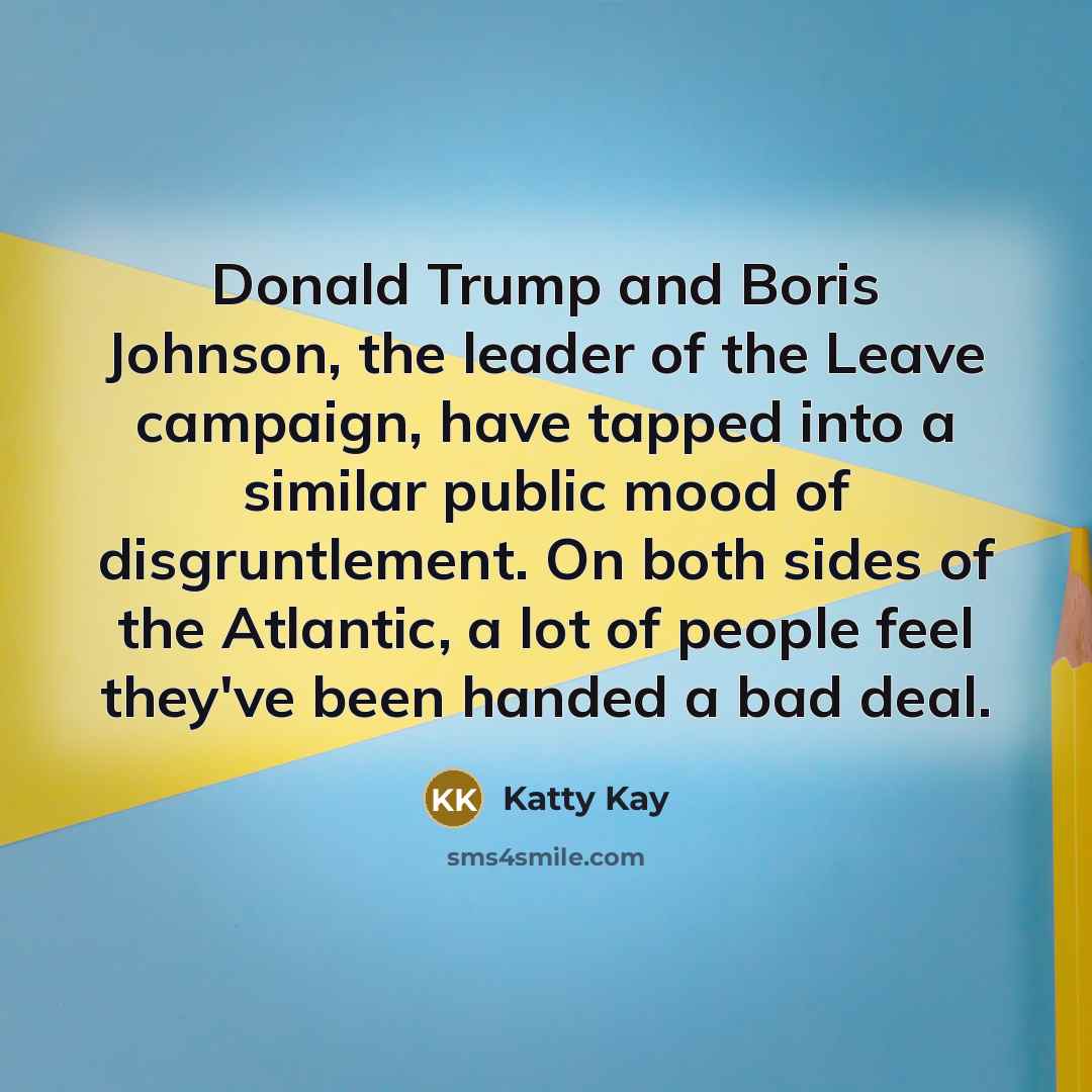 “Donald Trump and Boris Johnson, the leader of the Leave campaign, have tapped into a similar public mood of disgruntlement. On both sides of the Atlantic, a lot of people feel they've been handed a bad deal.” quote by Katty Kay
