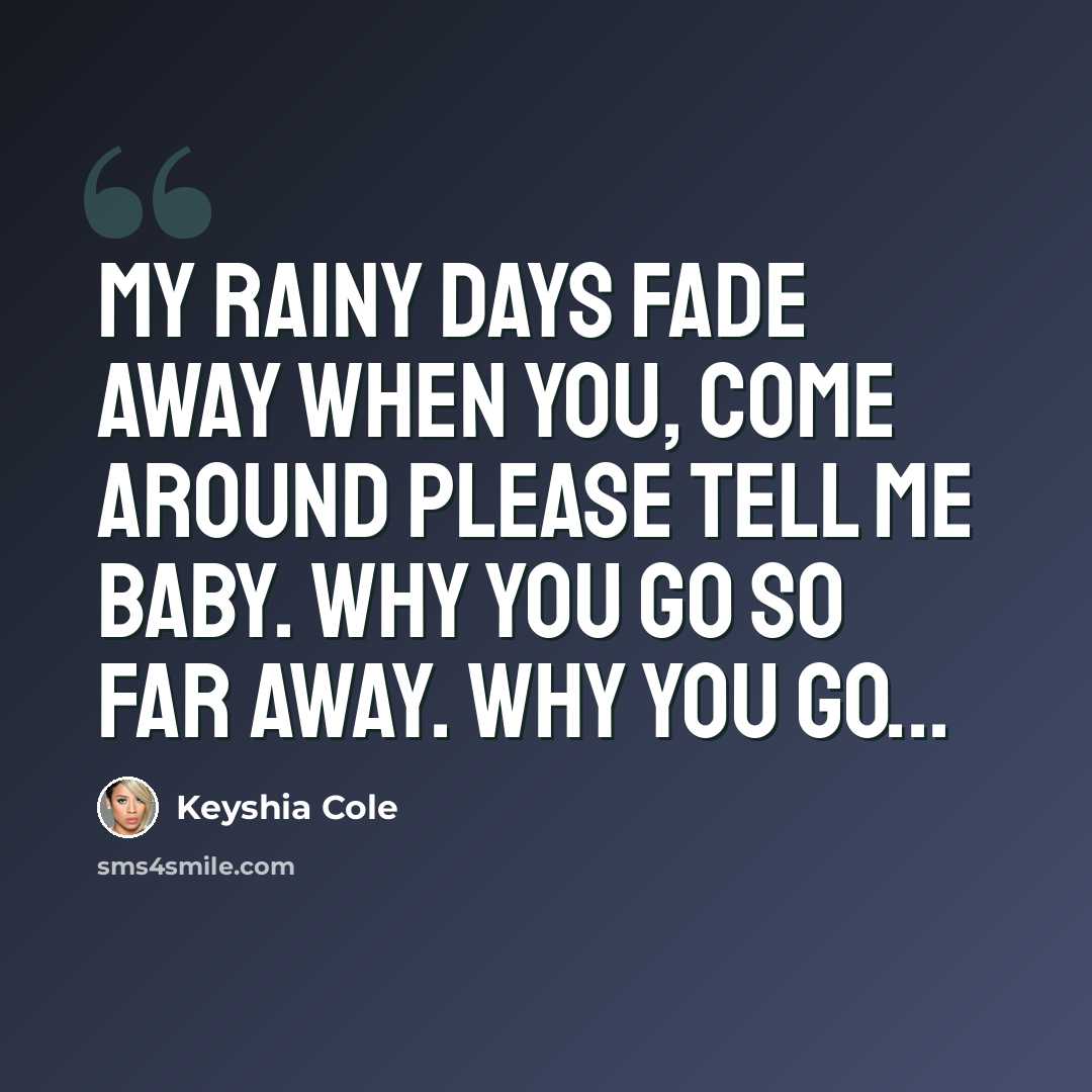 “My rainy days fade away when you, come around please tell me baby. Why you go so far away. Why you go...” quote by Keyshia Cole