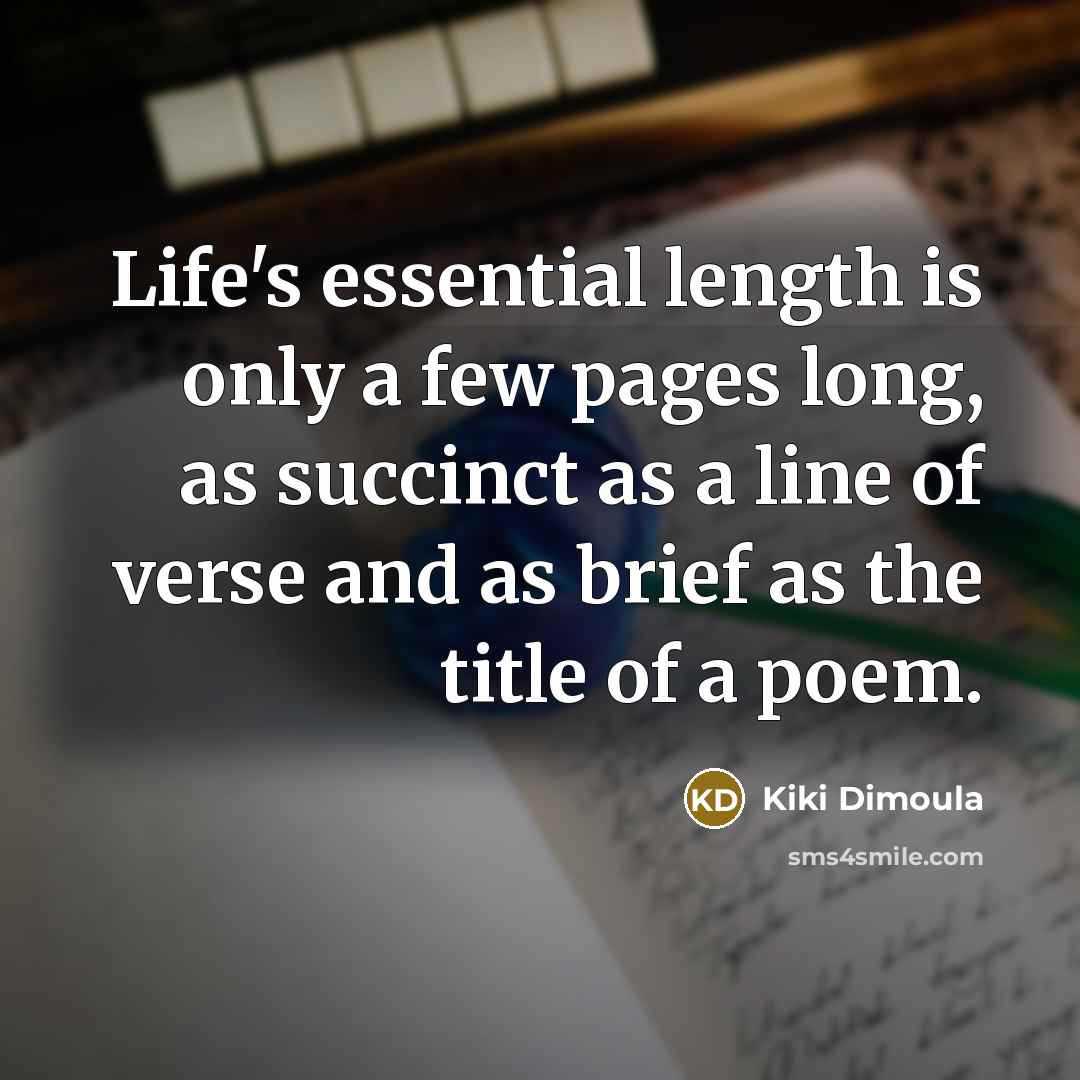 “Life's essential length is only a few pages long, as succinct as a line of verse and as brief as the title of a poem.” quote by Kiki Dimoula