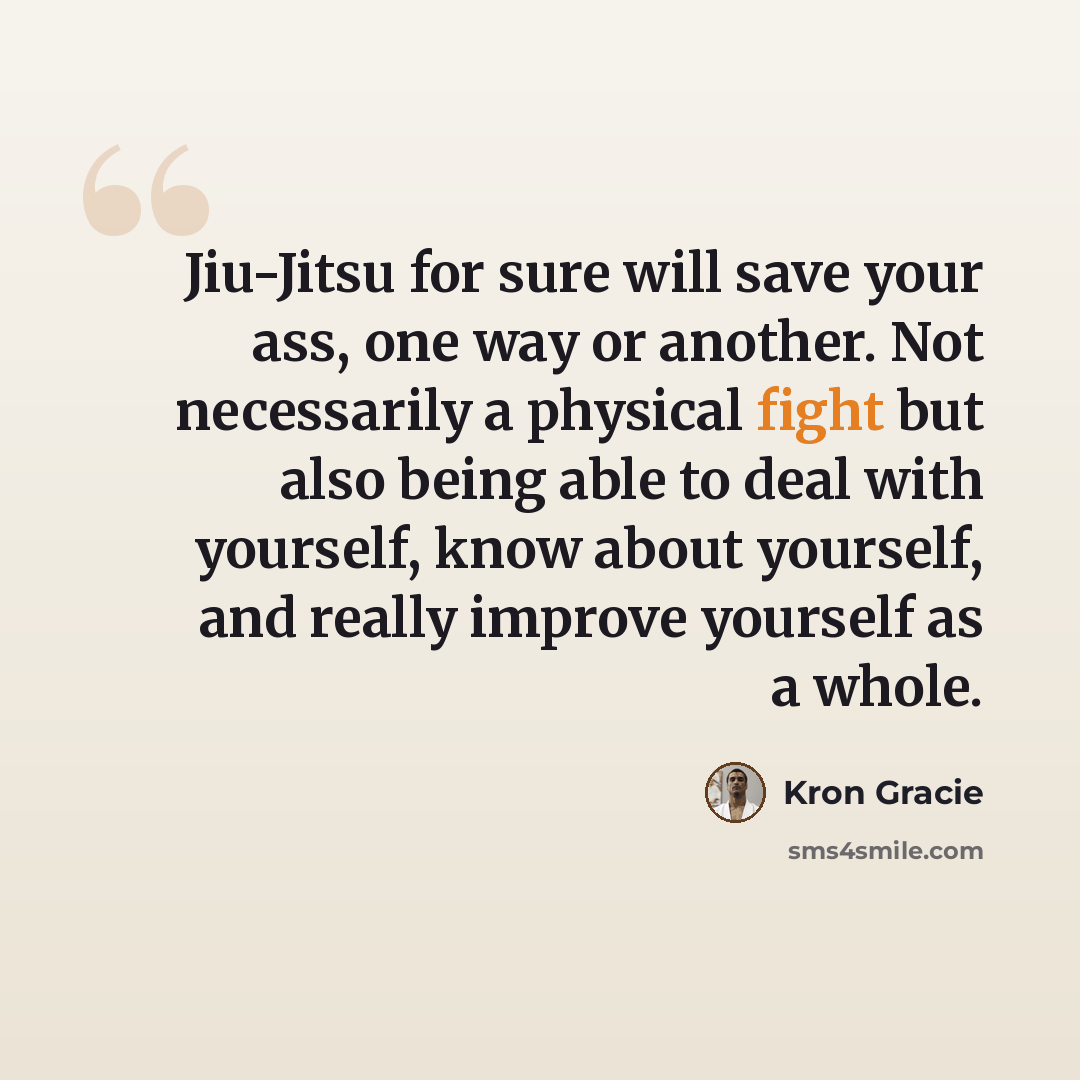 “Jiu-Jitsu for sure will save your ass, one way or another. Not necessarily a physical fight but also being able to deal with yourself, know about yourself, and really improve yourself as a whole.” quote by Kron Gracie
