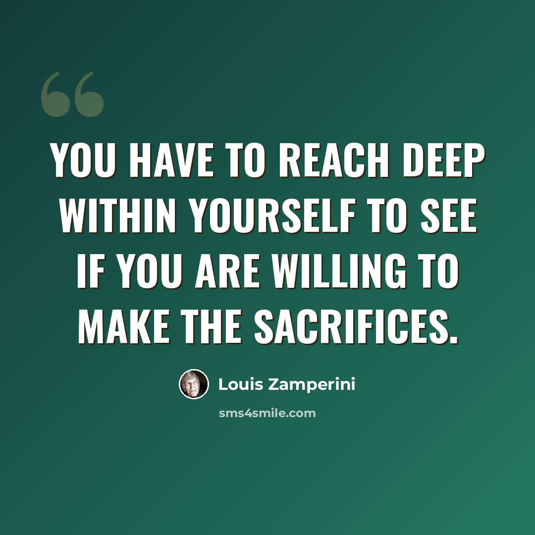 “You have to reach deep within yourself to see if you are willing to make the sacrifices.” quote by Louis Zamperini
