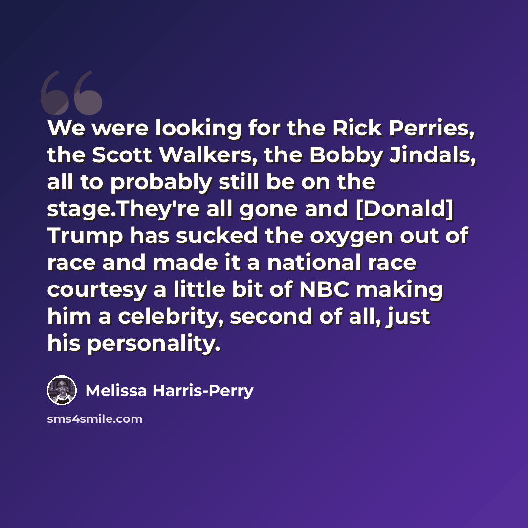 “We were looking for the Rick Perries, the Scott Walkers, the Bobby Jindals, all to probably still be on the stage.They're all gone and [Donald] Trump has sucked the oxygen out of race and made it a national race courtesy a little bit of NBC making him a celebrity, second of all, just his…” quote by Melissa Harris-Perry