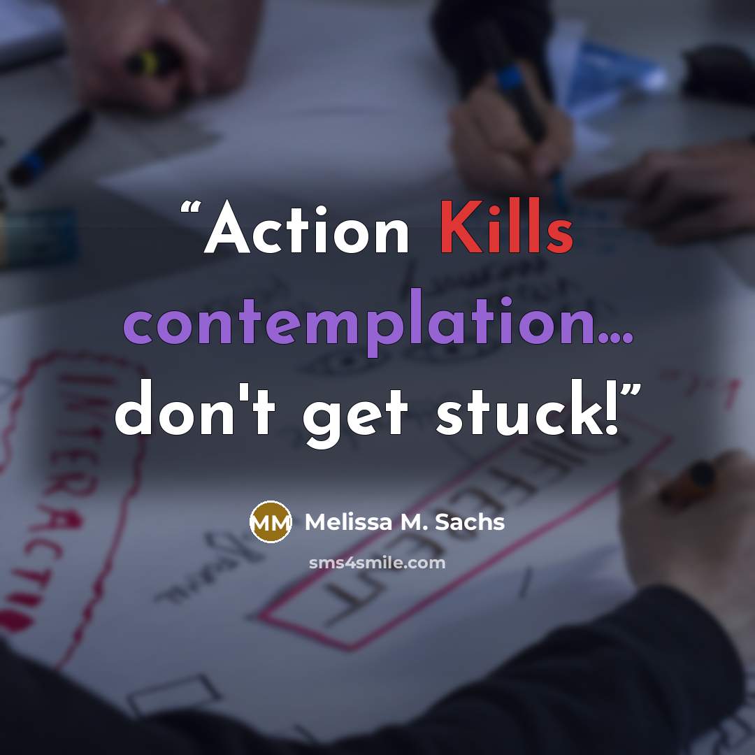 “Action Kills contemplation... don't get stuck!” quote by Melissa M. Sachs