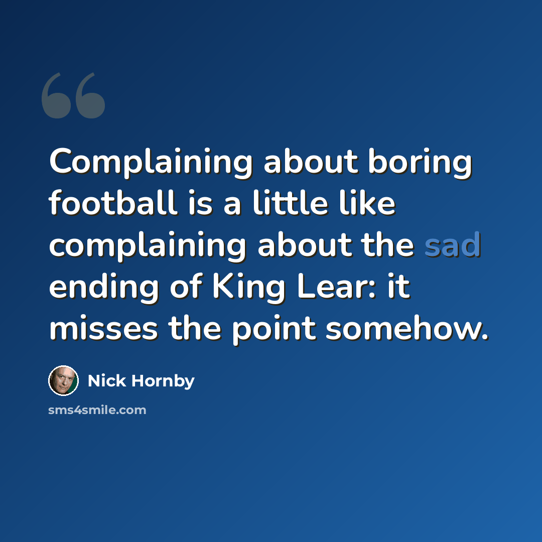 “Complaining about boring football is a little like complaining about the sad ending of King Lear: it misses the point somehow.” quote by Nick Hornby